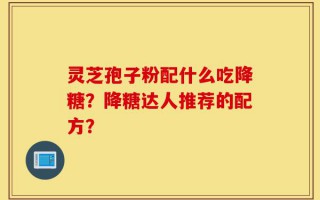灵芝孢子粉配什么吃降糖？降糖达人推荐的配方？