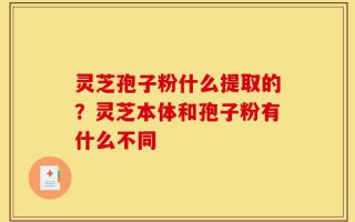 灵芝孢子粉什么提取的？灵芝本体和孢子粉有什么不同