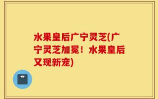 水果皇后广宁灵芝(广宁灵芝加冕！水果皇后又现新宠)