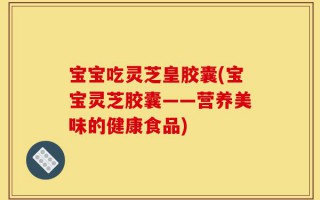 宝宝吃灵芝皇胶囊(宝宝灵芝胶囊——营养美味的健康食品)