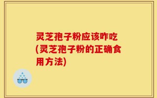 灵芝孢子粉应该咋吃 (灵芝孢子粉的正确食用方法)