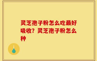 灵芝孢子粉怎么吃最好吸收？灵芝孢子粉怎么种