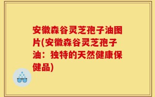 安徽森谷灵芝孢子油图片(安徽森谷灵芝孢子油：独特的天然健康保健品)