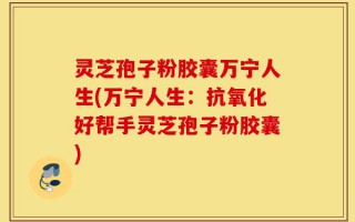 灵芝孢子粉胶囊万宁人生(万宁人生：抗氧化好帮手灵芝孢子粉胶囊)