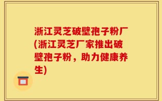 浙江灵芝破壁孢子粉厂(浙江灵芝厂家推出破壁孢子粉，助力健康养生)
