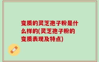 变质的灵芝孢子粉是什么样的(灵芝孢子粉的变质表现及特点)