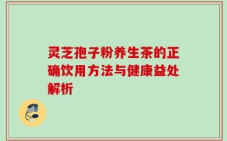 灵芝孢子粉养生茶的正确饮用方法与健康益处解析