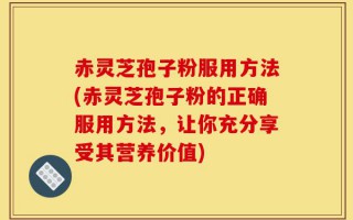 赤灵芝孢子粉服用方法(赤灵芝孢子粉的正确服用方法，让你充分享受其营养价值)