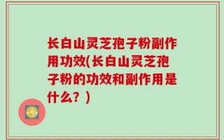 长白山灵芝孢子粉副作用功效(长白山灵芝孢子粉的功效和副作用是什么？)