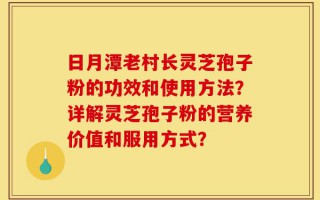日月潭老村长灵芝孢子粉的功效和使用方法？详解灵芝孢子粉的营养价值和服用方式？