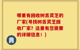 哪里有回收树舌灵芝的厂家(寻找树舌灵芝回收厂家？这里有您需要的详细信息！)