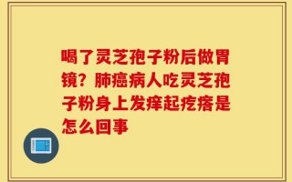 喝了灵芝孢子粉后做胃镜？肺癌病人吃灵芝孢子粉身上发痒起疙瘩是怎么回事