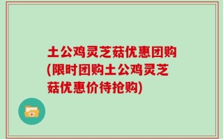 土公鸡灵芝菇优惠团购(限时团购土公鸡灵芝菇优惠价待抢购)