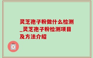 灵芝孢子粉做什么检测_灵芝孢子粉检测项目及方法介绍