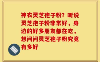 神农灵芝孢子粉？听说灵芝孢子粉非常好，身边的好多朋友都在吃，想问问灵芝孢子粉究竟有多好