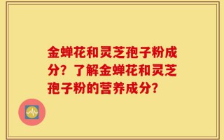 金蝉花和灵芝孢子粉成分？了解金蝉花和灵芝孢子粉的营养成分？