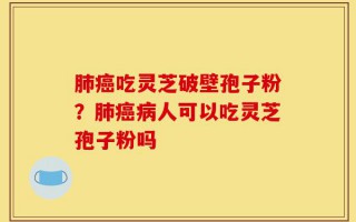 肺癌吃灵芝破壁孢子粉？肺癌病人可以吃灵芝孢子粉吗