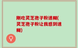 刚吃灵芝孢子粉迷糊(灵芝孢子粉让我感到迷糊)
