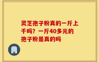灵芝孢子粉真的一斤上千吗？一斤40多元的孢子粉是真的吗