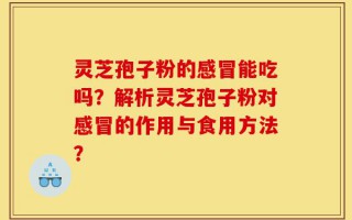 灵芝孢子粉的感冒能吃吗？解析灵芝孢子粉对感冒的作用与食用方法？