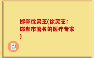 邯郸徐灵芝(徐灵芝：邯郸市著名的医疗专家)