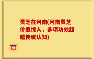 灵芝在河南(河南灵芝价值惊人，多项功效超越传统认知)