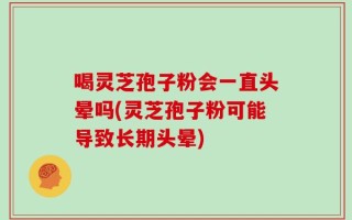 喝灵芝孢子粉会一直头晕吗(灵芝孢子粉可能导致长期头晕)