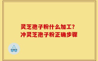 灵芝孢子粉什么加工？冲灵芝孢子粉正确步骤
