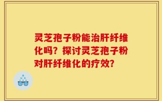 灵芝孢子粉能治肝纤维化吗？探讨灵芝孢子粉对肝纤维化的疗效？