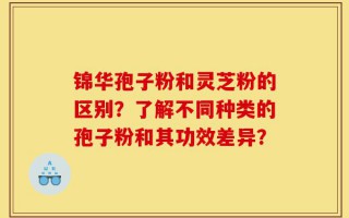 锦华孢子粉和灵芝粉的区别？了解不同种类的孢子粉和其功效差异？