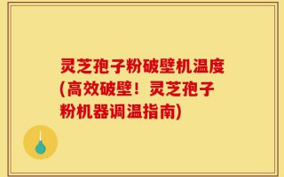 灵芝孢子粉破壁机温度(高效破壁！灵芝孢子粉机器调温指南)