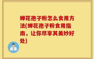 蝉花孢子粉怎么食用方法(蝉花孢子粉食用指南，让你尽享其美妙好处)