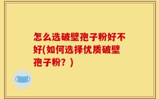 怎么选破壁孢子粉好不好(如何选择优质破壁孢子粉？)