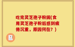 吃完灵芝孢子粉困(食用灵芝孢子粉后感到疲倦沉重，原因何在？)