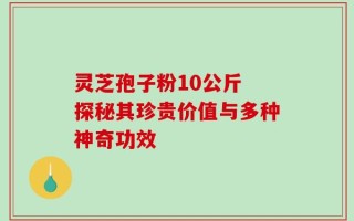 灵芝孢子粉10公斤 探秘其珍贵价值与多种神奇功效