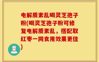 电解质紊乱喝灵芝孢子粉(喝灵芝孢子粉可修复电解质紊乱，搭配取红枣一同食用效果更佳)