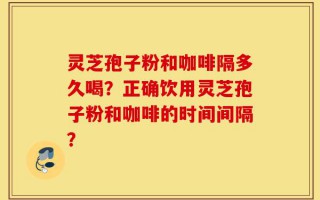 灵芝孢子粉和咖啡隔多久喝？正确饮用灵芝孢子粉和咖啡的时间间隔？