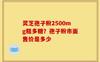 灵芝孢子粉2500mg粗多糖？孢子粉市面售价是多少