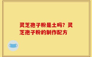 灵芝孢子粉是土吗？灵芝孢子粉的制作配方