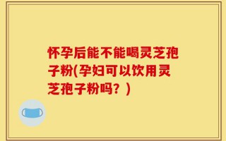 怀孕后能不能喝灵芝孢子粉(孕妇可以饮用灵芝孢子粉吗？)
