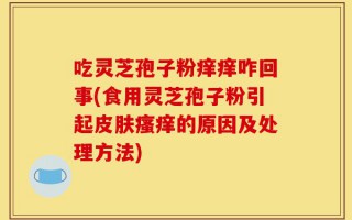 吃灵芝孢子粉痒痒咋回事(食用灵芝孢子粉引起皮肤瘙痒的原因及处理方法)