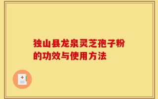 独山县龙泉灵芝孢子粉的功效与使用方法