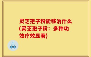 灵芝孢子粉能够治什么(灵芝孢子粉：多种功效疗效显著)