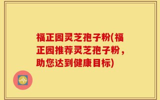 福正园灵芝孢子粉(福正园推荐灵芝孢子粉，助您达到健康目标)
