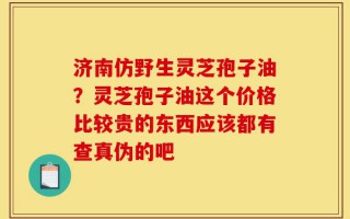 济南仿野生灵芝孢子油？灵芝孢子油这个价格比较贵的东西应该都有查真伪的吧
