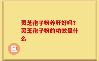 灵芝孢子粉养肝好吗？灵芝孢子粉的功效是什么