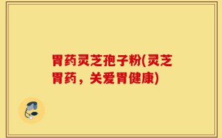 胃药灵芝孢子粉(灵芝胃药，关爱胃健康)