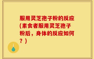 服用灵芝孢子粉的反应(素食者服用灵芝孢子粉后，身体的反应如何？)