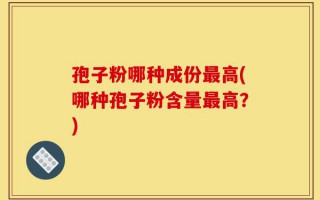 孢子粉哪种成份最高(哪种孢子粉含量最高？)