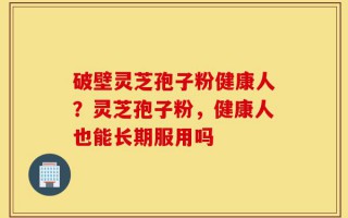 破壁灵芝孢子粉健康人？灵芝孢子粉，健康人也能长期服用吗